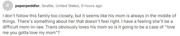 我不太了解这家人,但他妈妈似乎总是插手他们的事。她身上有种不对劲的感觉。我有预感她会是个很难相处的婆婆。特拉维斯显然爱他的妈妈,所以这将是一个“爱我你就得爱我妈妈”的例子吗?