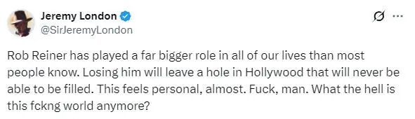 演员杰里米·伦敦：“罗伯·莱纳在我们所有人生活中扮演的角色远比大多数人想象的要重要得多。他的离世将在好莱坞留下一个永远无法填补的空缺。”