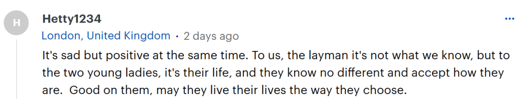 这令人伤感，但同时又充满积极的一面。对我们这些外行人来说，我们并不了解其中的情况，但对这两位年轻女士而言，这就是她们的生活，她们不知道还有别的样子，并且接受了自己原本的模样。她们很棒，愿她们能按自己选择的方式生活下去。